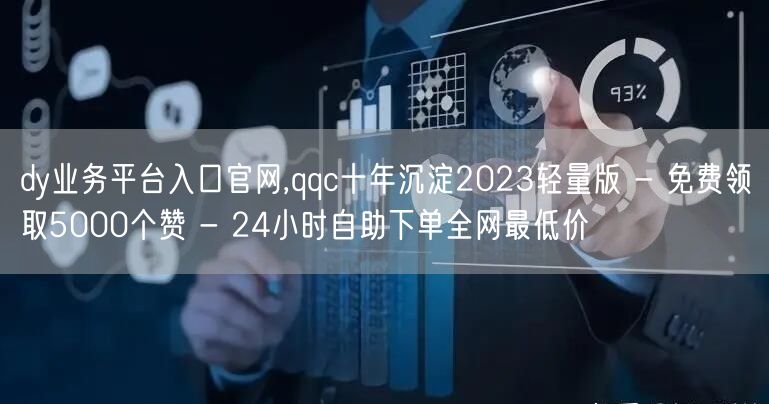 dy业务平台入口官网,qqc十年沉淀2023轻量版 - 免费领取5000个赞 -