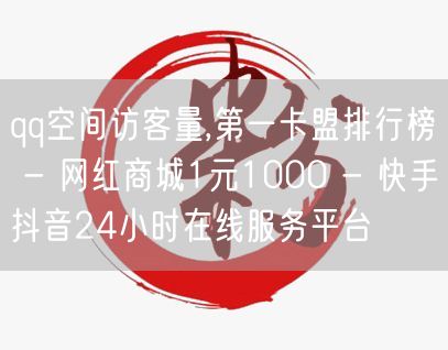 qq空间访客量,第一卡盟排行榜 - 网红商城1元1000 - 快手抖音24小时在