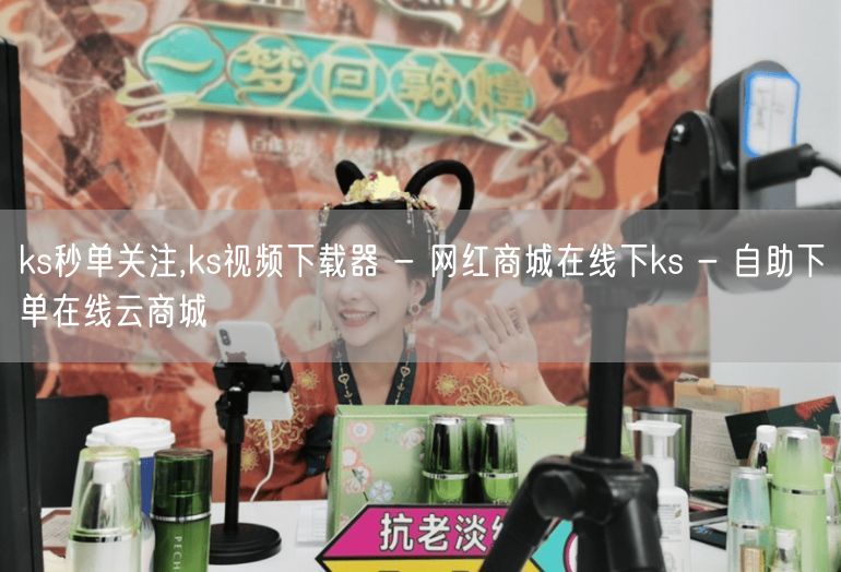 ks秒单关注,ks视频下载器 - 网红商城在线下ks - 自助下单在线云商城