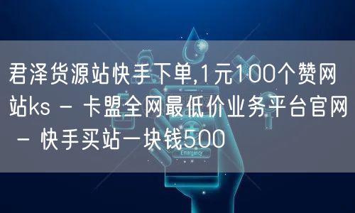 君泽货源站快手下单,1元100个赞网站ks - 卡盟全网最低价业务平台官网 - 