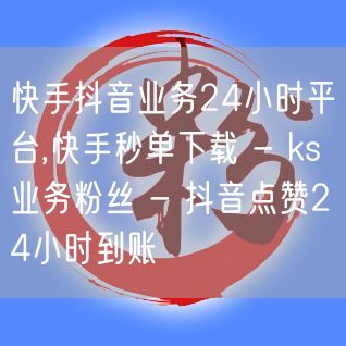 快手抖音业务24小时平台,快手秒单下载 - ks业务粉丝 - 抖音点赞24小时到