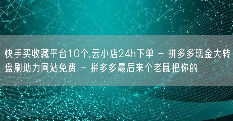 快手买收藏平台10个,云小店24h下单 - 拼多多现金大转盘刷助力网站免费 - 