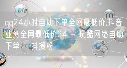 qq24小时自助下单全网最低价,抖音业务全网最低价24 - 玩酷网络自助下单 -