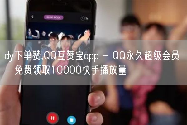 dy下单赞,QQ互赞宝app - QQ永久超级会员 - 免费领取10000快手播