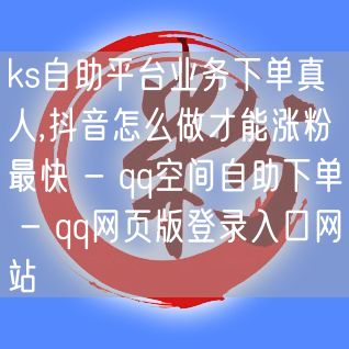 ks自助平台业务下单真人,抖音怎么做才能涨粉最快 - qq空间自助下单 - qq