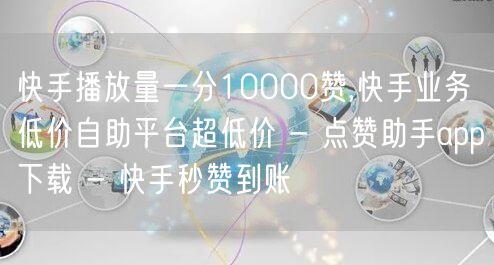 快手播放量一分10000赞,快手业务低价自助平台超低价 - 点赞助手app下载 