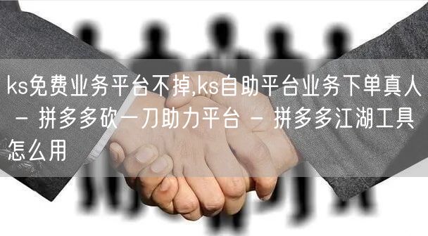 ks免费业务平台不掉,ks自助平台业务下单真人 - 拼多多砍一刀助力平台 - 拼