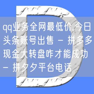 qq业务全网最低价,今日头条账号出售 - 拼多多现金大转盘咋才能成功 - 拼夕夕